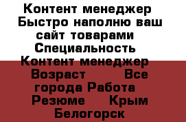 Контент менеджер. Быстро наполню ваш сайт товарами › Специальность ­ Контент менеджер › Возраст ­ 39 - Все города Работа » Резюме   . Крым,Белогорск